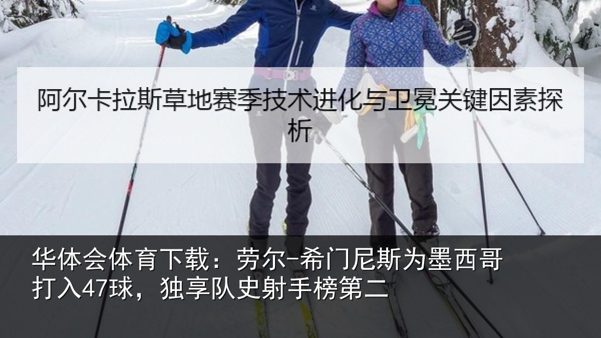 华体会体育下载：劳尔-希门尼斯为墨西哥打入47球，独享队史射手榜第二