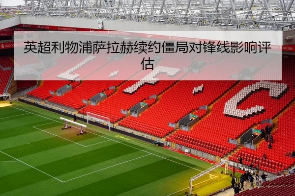 英超利物浦萨拉赫续约僵局对锋线影响评估