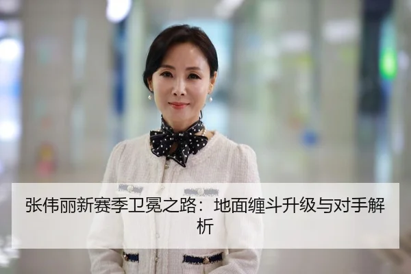 张伟丽新赛季卫冕之路:地面缠斗升级与对手解析