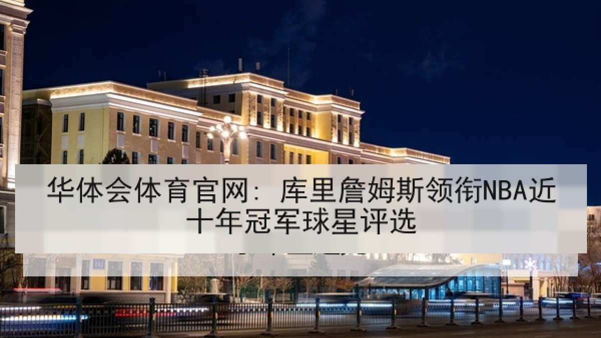 华体会体育官网: 库里詹姆斯领衔NBA近十年冠军球星评选 华体会体育官网: 库里詹姆斯领衔NBA近十年冠军球星评选