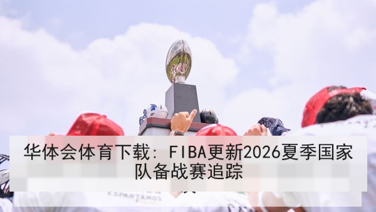 华体会体育下载: FIBA更新2026夏季国家队备战赛追踪