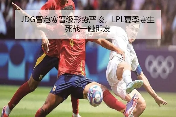 JDG冒泡赛晋级形势严峻，LPL夏季赛生死战一触即发