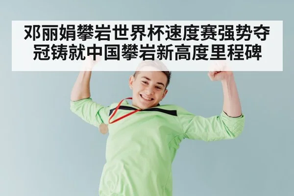 邓丽娟攀岩世界杯速度赛强势夺冠铸就中国攀岩新高度里程碑