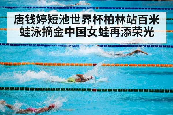 唐钱婷短池世界杯柏林站百米蛙泳摘金中国女蛙再添荣光