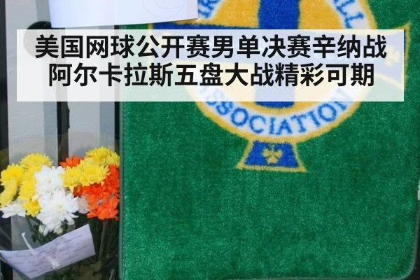 美国网球公开赛男单决赛辛纳战阿尔卡拉斯五盘大战精彩可期