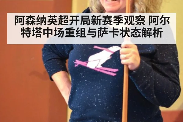 阿森纳英超开局新赛季观察 阿尔特塔中场重组与萨卡状态解析