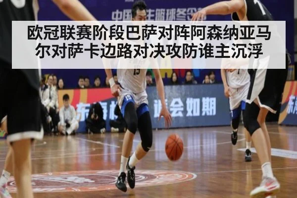 欧冠联赛阶段巴萨对阵阿森纳亚马尔对萨卡边路对决攻防谁主沉浮